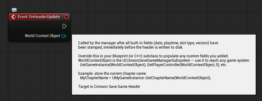 New Blueprint Class -> `Crimson Save Game Header` -> add fields (e.g. `Current Chapter Name`, `Completion Percent`). Override **On Header Update** to populate them from your Game Instance. Then set the subclass in **Project Settings -> Crimson -> Crimson Save Game Manager -> `Save Game Header Class`**.